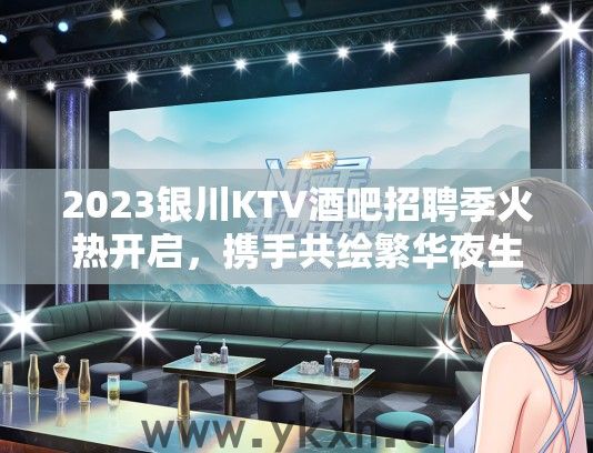 2023银川KTV酒吧招聘季火热开启，携手共绘繁华夜生活新篇章，星光璀璨岗位等你来挑战