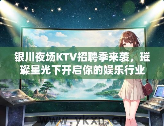 银川夜场KTV招聘季来袭，璀璨星光下开启你的娱乐行业新篇章！