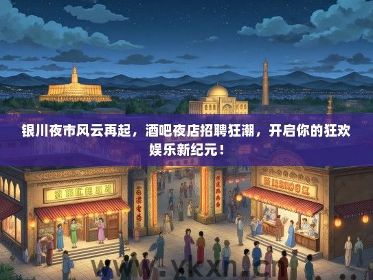银川夜市风云再起，酒吧夜店招聘狂潮，开启你的狂欢娱乐新纪元！