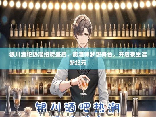 银川酒吧热潮招聘盛启，调酒师梦想舞台，开启夜生活新纪元